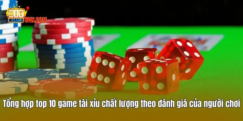 Tổng hợp top 10 game tài xỉu chất lượng theo đánh giá của người chơi
